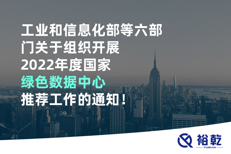工業(yè)和信息化部等六部門關(guān)于組織開展2022年度國家綠色數(shù)據(jù)中心推薦工作的通知！